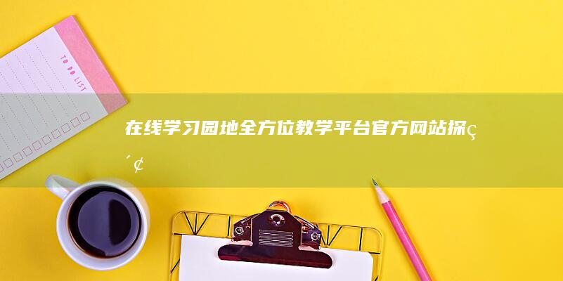 在线学习园地：全方位教学平台官方网站探索